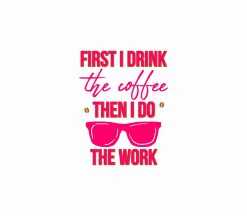 First I Drink the Coffee Then I Do the Work Funny PNG Free Download