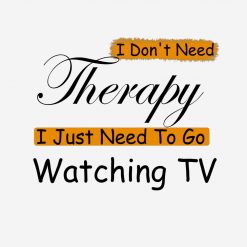 I Dont Need Therapy I Just Need To Go Watching TV PNG Free Download